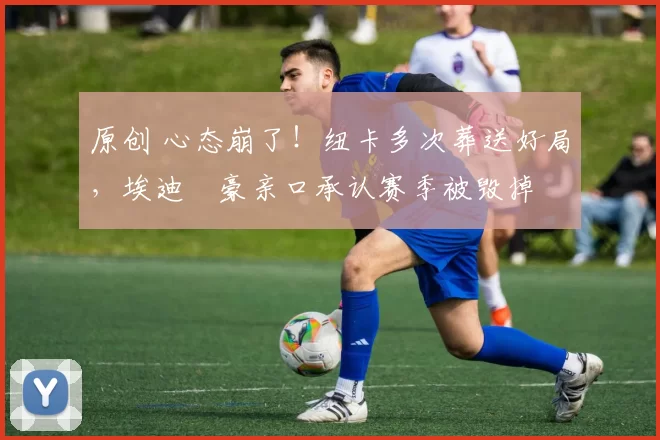 原创 心态崩了！纽卡多次葬送好局，埃迪・豪亲口承认赛季被毁掉