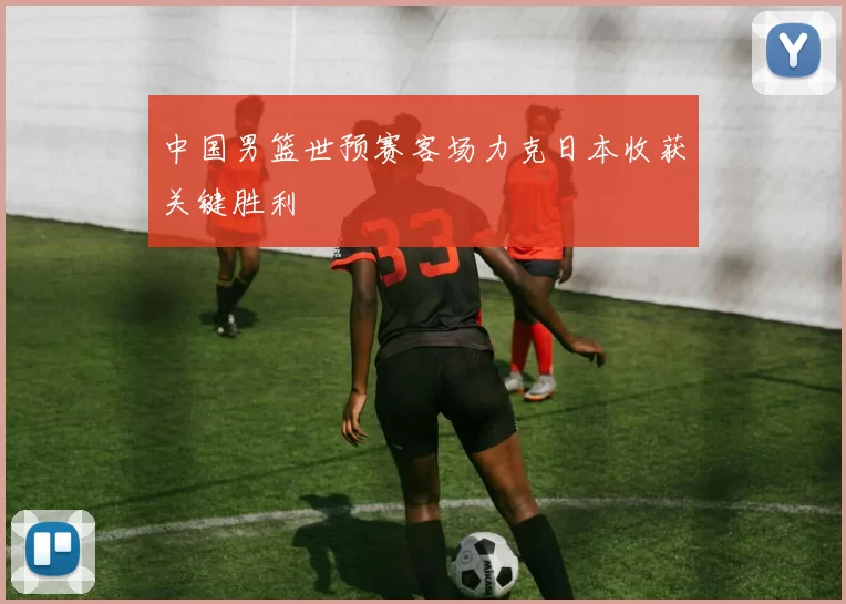 中国男篮世预赛客场力克日本收获关键胜利